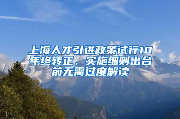 上海人才引进政策试行10年终转正，实施细则出台前无需过度解读