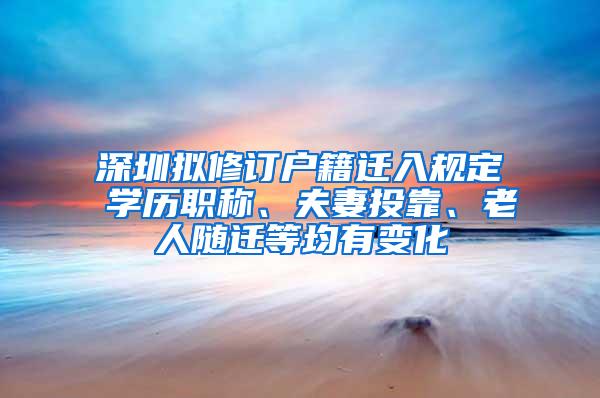 深圳拟修订户籍迁入规定 学历职称、夫妻投靠、老人随迁等均有变化