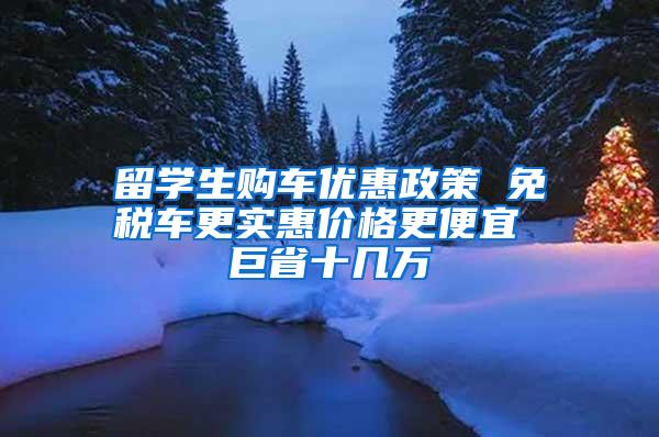 留学生购车优惠政策 免税车更实惠价格更便宜 巨省十几万