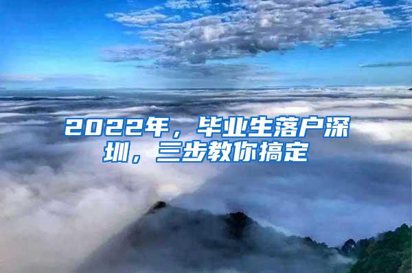 2022年，毕业生落户深圳，三步教你搞定