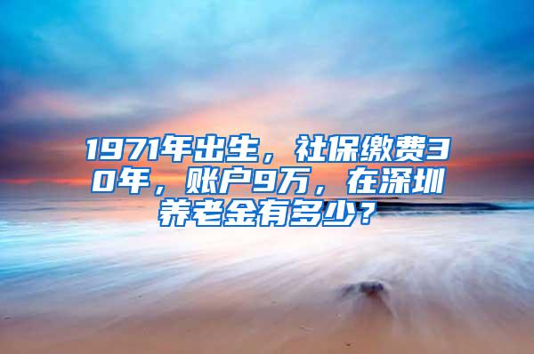 1971年出生，社保缴费30年，账户9万，在深圳养老金有多少？