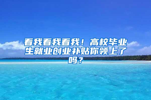 看我看我看我！高校毕业生就业创业补贴你领上了吗？