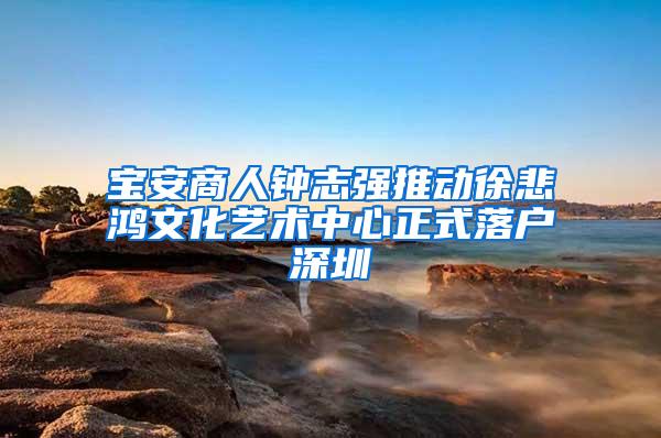 宝安商人钟志强推动徐悲鸿文化艺术中心正式落户深圳