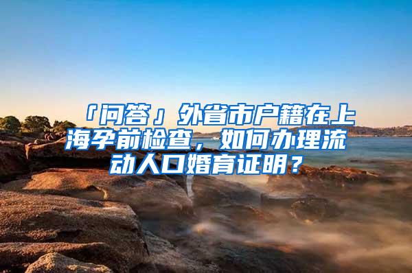 「问答」外省市户籍在上海孕前检查，如何办理流动人口婚育证明？