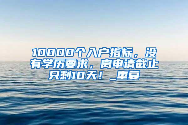 10000个入户指标，没有学历要求，离申请截止只剩10天！_重复