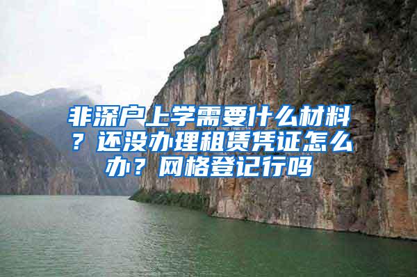 非深户上学需要什么材料？还没办理租赁凭证怎么办？网格登记行吗