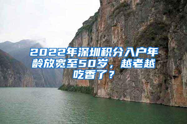 2022年深圳积分入户年龄放宽至50岁，越老越吃香了？