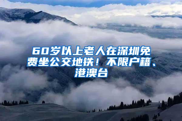 60岁以上老人在深圳免费坐公交地铁！不限户籍、港澳台