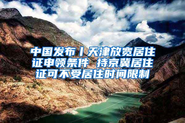 中国发布丨天津放宽居住证申领条件 持京冀居住证可不受居住时间限制