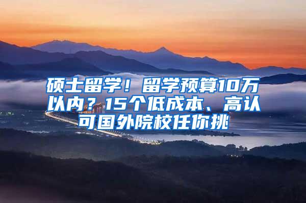 硕士留学！留学预算10万以内？15个低成本、高认可国外院校任你挑