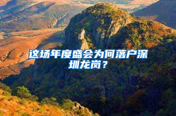 这场年度盛会为何落户深圳龙岗？