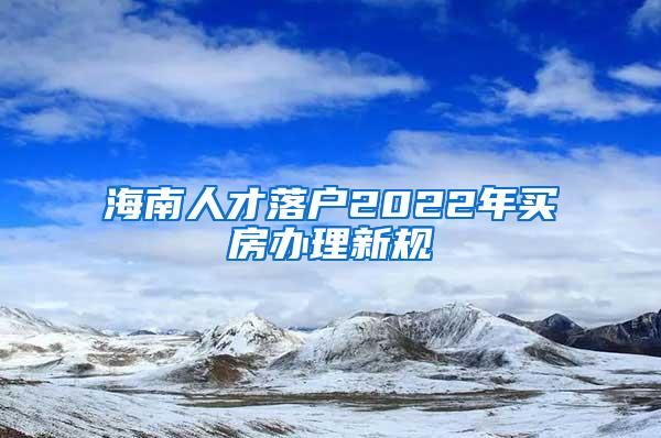 海南人才落户2022年买房办理新规