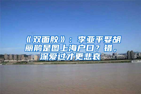 《双面胶》：李亚平娶胡丽鹃是图上海户口？错，深爱过才更悲哀