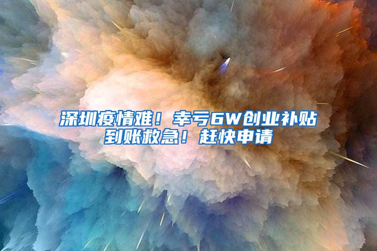 深圳疫情难！幸亏6W创业补贴到账救急！赶快申请