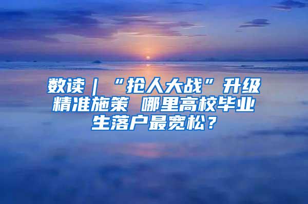 数读｜“抢人大战”升级精准施策 哪里高校毕业生落户最宽松？