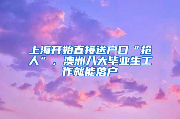 上海开始直接送户口“抢人”，澳洲八大毕业生工作就能落户