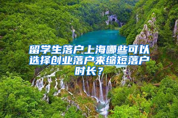 留学生落户上海哪些可以选择创业落户来缩短落户时长？