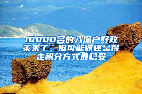 10000名的入深户好政策来了，但可能你还是得走积分方式最稳妥