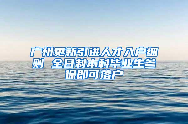 广州更新引进人才入户细则 全日制本科毕业生参保即可落户