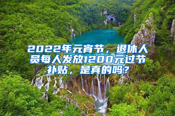 2022年元宵节，退休人员每人发放1200元过节补贴，是真的吗？