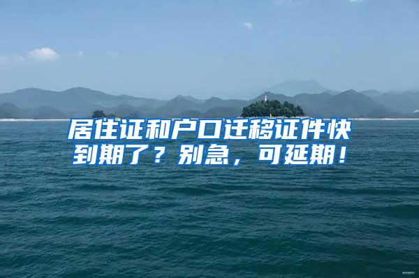 居住证和户口迁移证件快到期了？别急，可延期！