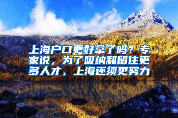 上海户口更好拿了吗？专家说，为了吸纳和留住更多人才，上海还须更努力