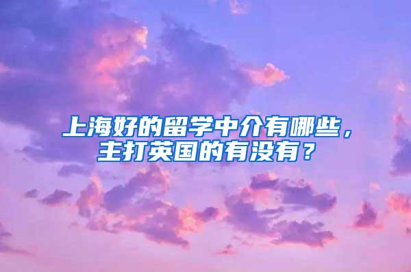 上海好的留学中介有哪些，主打英国的有没有？