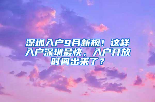 深圳入户9月新规！这样入户深圳最快，入户开放时间出来了？