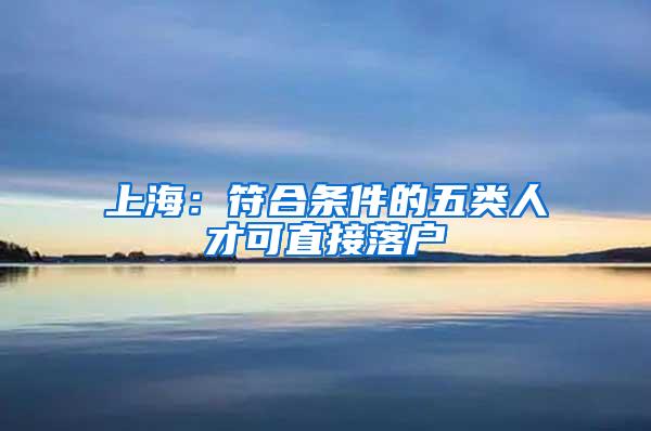 上海：符合条件的五类人才可直接落户