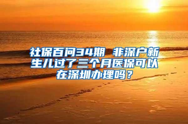 社保百问34期 非深户新生儿过了三个月医保可以在深圳办理吗？