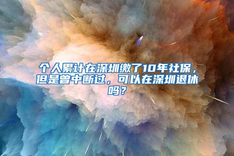 个人累计在深圳缴了10年社保，但是曾中断过，可以在深圳退休吗？