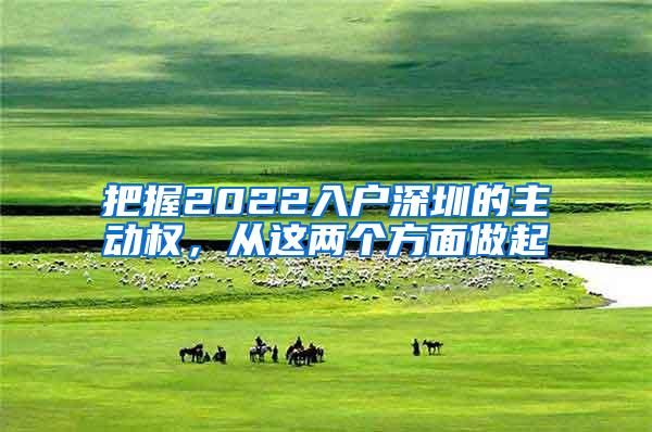 把握2022入户深圳的主动权，从这两个方面做起