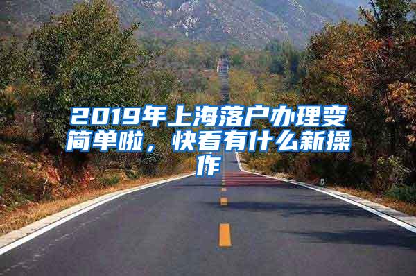 2019年上海落户办理变简单啦，快看有什么新操作