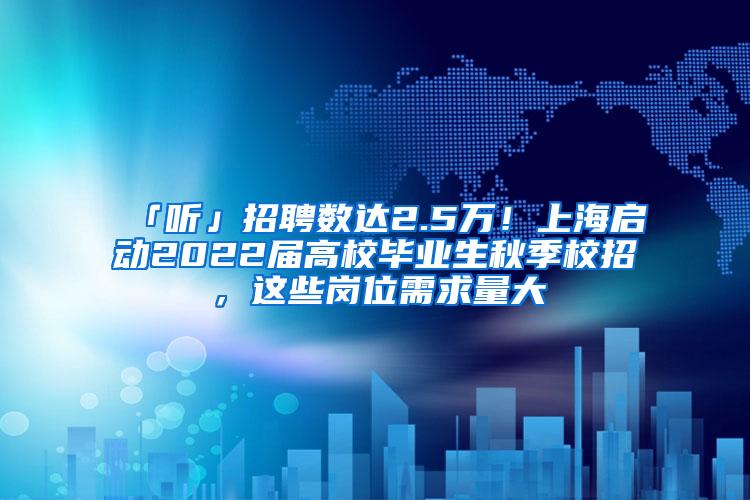 「听」招聘数达2.5万！上海启动2022届高校毕业生秋季校招，这些岗位需求量大