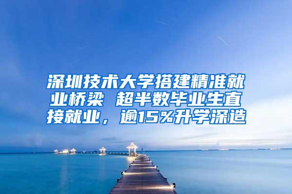 深圳技术大学搭建精准就业桥梁 超半数毕业生直接就业，逾15%升学深造