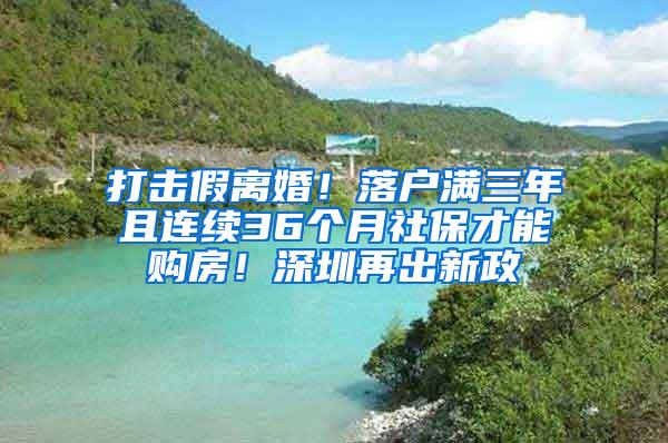 打击假离婚！落户满三年且连续36个月社保才能购房！深圳再出新政