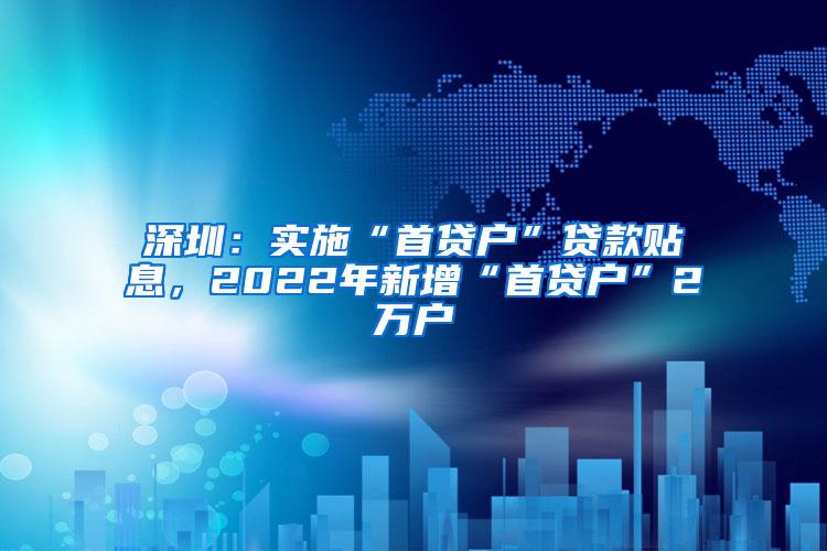 深圳：实施“首贷户”贷款贴息，2022年新增“首贷户”2万户