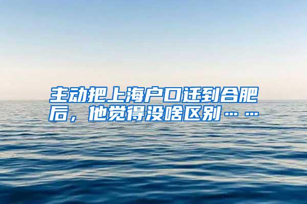 主动把上海户口迁到合肥后，他觉得没啥区别……