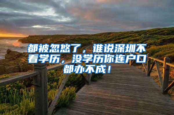 都被忽悠了，谁说深圳不看学历，没学历你连户口都办不成！