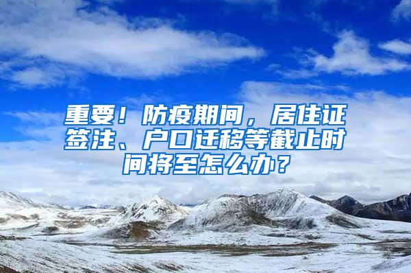 重要！防疫期间，居住证签注、户口迁移等截止时间将至怎么办？