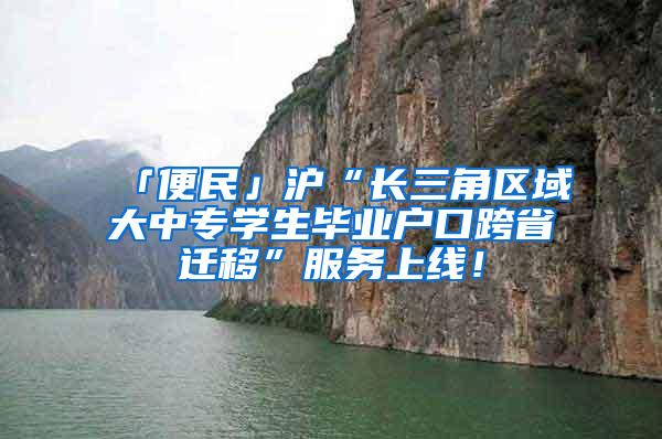 「便民」沪“长三角区域大中专学生毕业户口跨省迁移”服务上线！