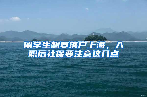 留学生想要落户上海，入职后社保要注意这几点