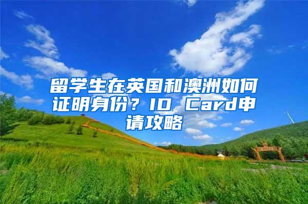 留学生在英国和澳洲如何证明身份？ID Card申请攻略