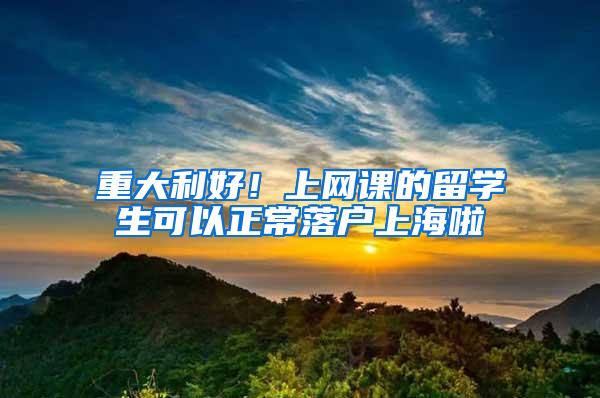 重大利好！上网课的留学生可以正常落户上海啦