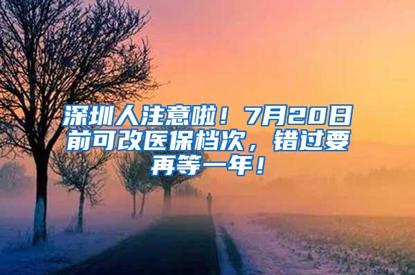 深圳人注意啦！7月20日前可改医保档次，错过要再等一年！