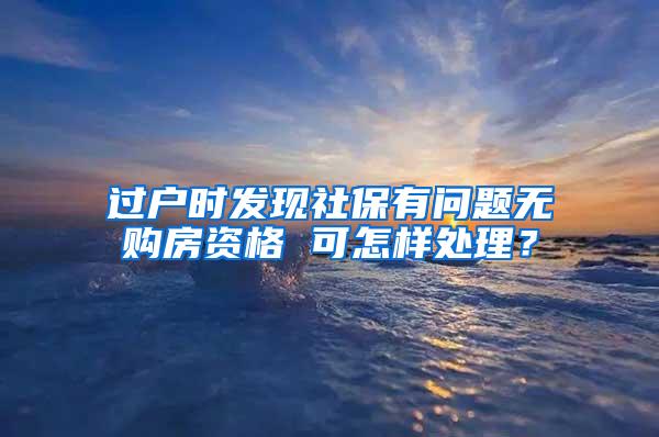 过户时发现社保有问题无购房资格 可怎样处理？