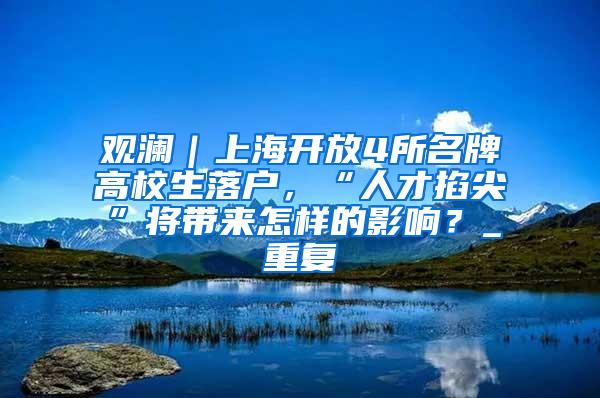 观澜｜上海开放4所名牌高校生落户，“人才掐尖”将带来怎样的影响？_重复