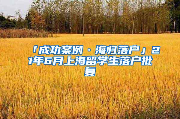 「成功案例·海归落户」21年6月上海留学生落户批复