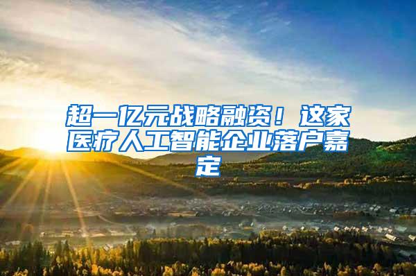 超一亿元战略融资！这家医疗人工智能企业落户嘉定