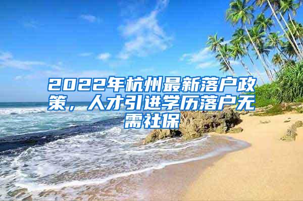 2022年杭州最新落户政策，人才引进学历落户无需社保